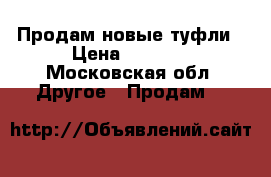 Продам новые туфли › Цена ­ 7 000 - Московская обл. Другое » Продам   